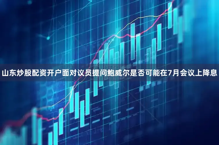山东炒股配资开户　　面对议员提问鲍威尔是否可能在7月会议上降息