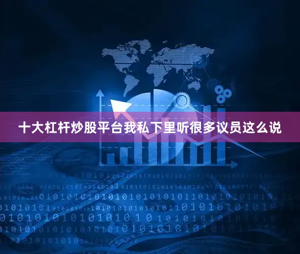 十大杠杆炒股平台我私下里听很多议员这么说