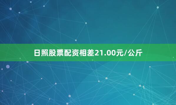 日照股票配资相差21.00元/公斤