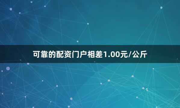 可靠的配资门户相差1.00元/公斤