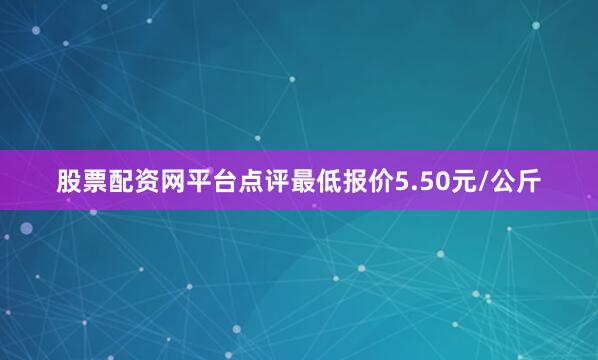 股票配资网平台点评最低报价5.50元/公斤
