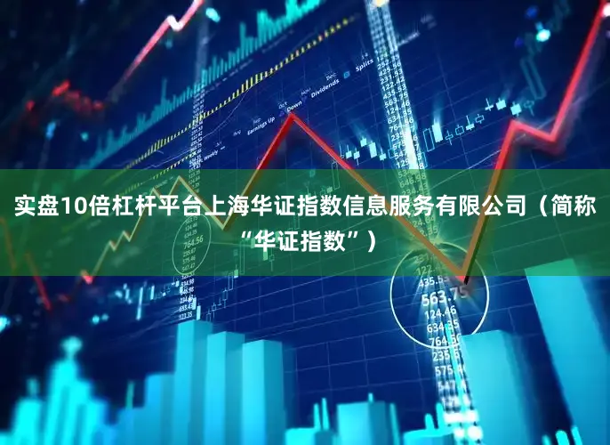 实盘10倍杠杆平台上海华证指数信息服务有限公司（简称“华证指数”）