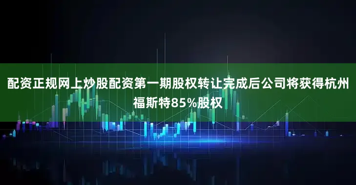 配资正规网上炒股配资第一期股权转让完成后公司将获得杭州福斯特85%股权