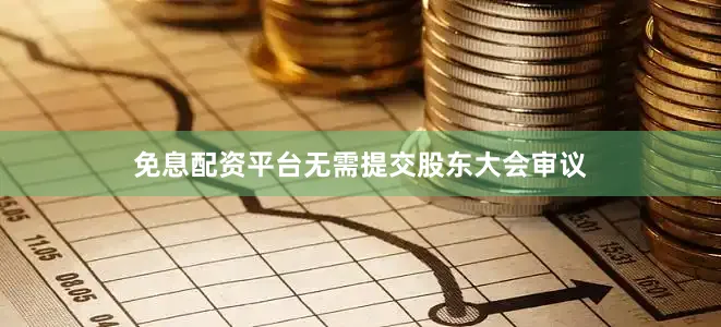 免息配资平台无需提交股东大会审议