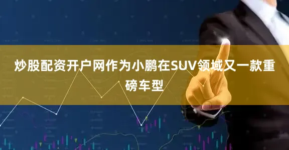炒股配资开户网　　作为小鹏在SUV领域又一款重磅车型