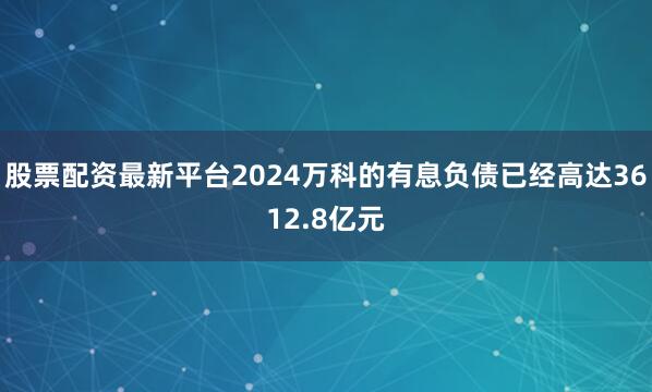 股票配资最新平台2024万科的有息负债已经高达3612.8亿元