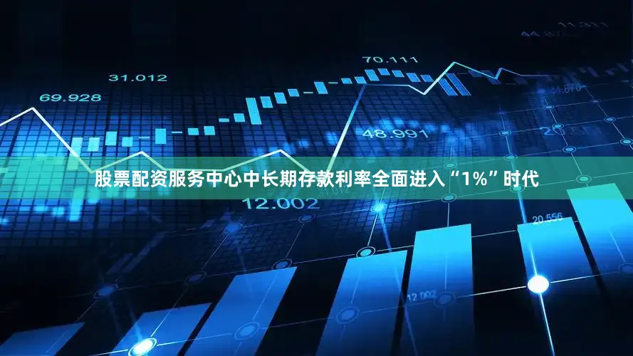 股票配资服务中心中长期存款利率全面进入“1%”时代