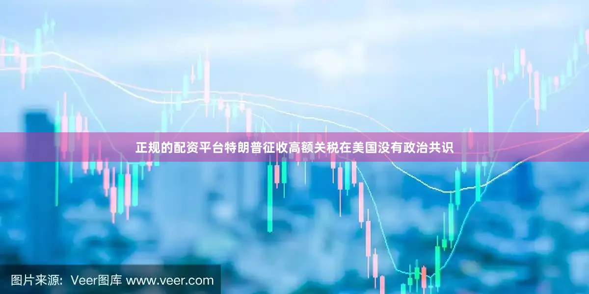 正规的配资平台特朗普征收高额关税在美国没有政治共识