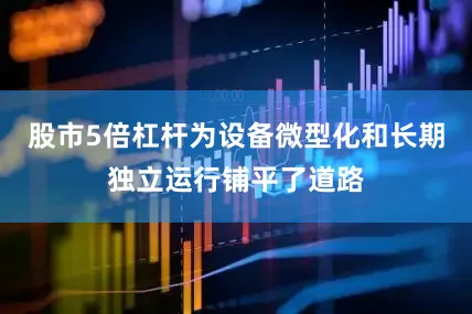 股市5倍杠杆为设备微型化和长期独立运行铺平了道路