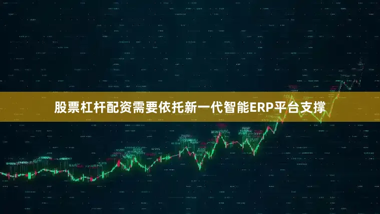 股票杠杆配资需要依托新一代智能ERP平台支撑