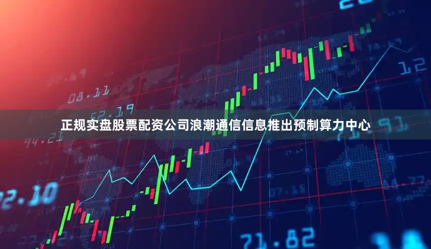 正规实盘股票配资公司浪潮通信信息推出预制算力中心