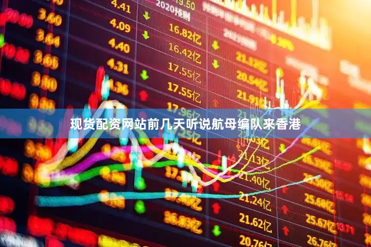 现货配资网站前几天听说航母编队来香港