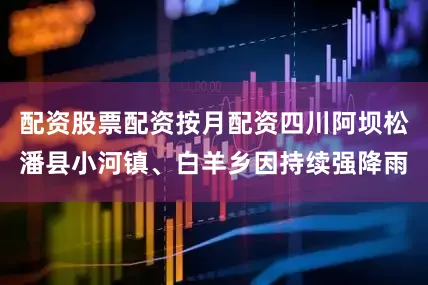 配资股票配资按月配资四川阿坝松潘县小河镇、白羊乡因持续强降雨