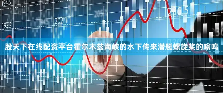 股天下在线配资平台霍尔木兹海峡的水下传来潜艇螺旋桨的嗡鸣