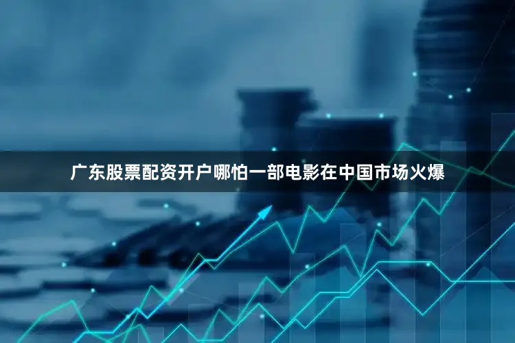 广东股票配资开户哪怕一部电影在中国市场火爆