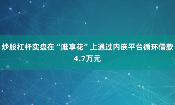 炒股杠杆实盘在“唯享花”上通过内嵌平台循环借款4.7万元