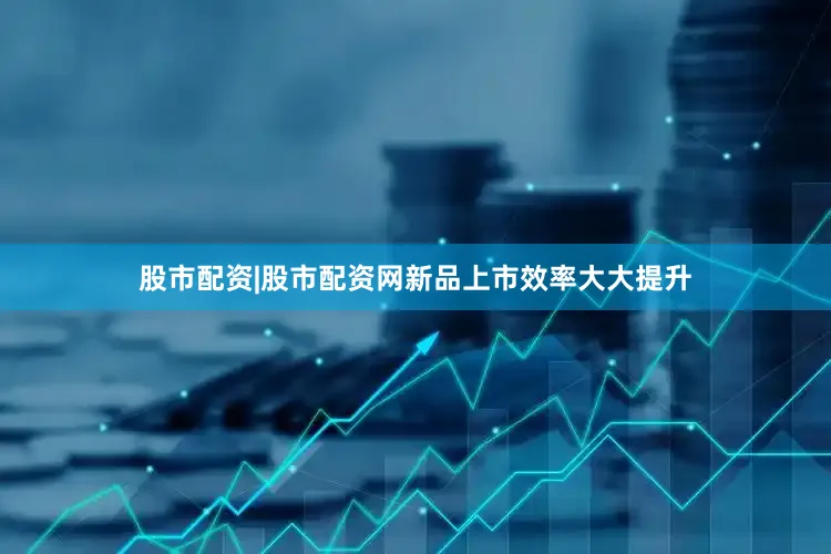 股市配资|股市配资网新品上市效率大大提升