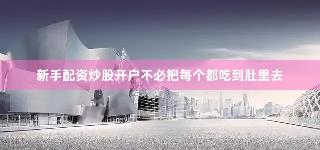 新手配资炒股开户不必把每个都吃到肚里去
