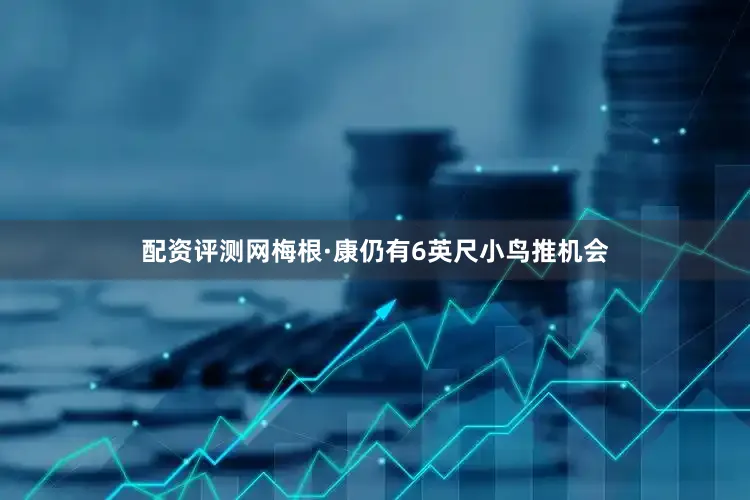 配资评测网梅根·康仍有6英尺小鸟推机会
