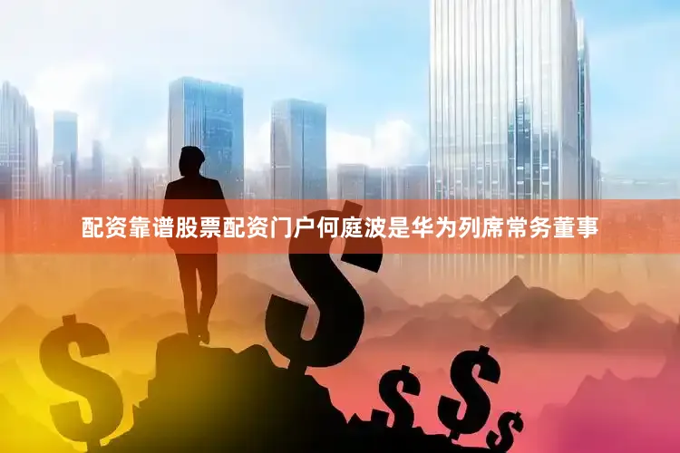 配资靠谱股票配资门户何庭波是华为列席常务董事