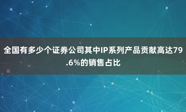 全国有多少个证券公司其中IP系列产品贡献高达79.6%的销售占比