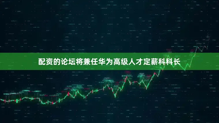 配资的论坛将兼任华为高级人才定薪科科长