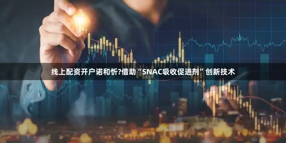 线上配资开户诺和忻?借助“SNAC吸收促进剂”创新技术