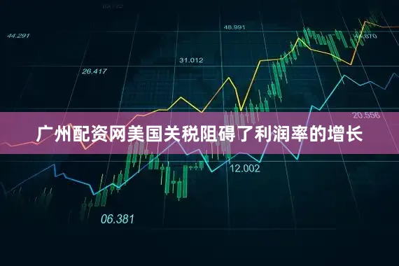 广州配资网美国关税阻碍了利润率的增长