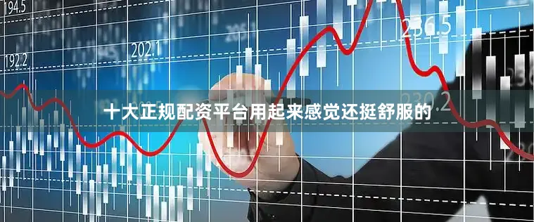 十大正规配资平台用起来感觉还挺舒服的
