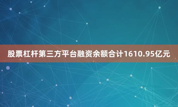 股票杠杆第三方平台融资余额合计1610.95亿元