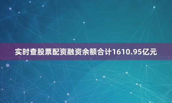 实时查股票配资融资余额合计1610.95亿元