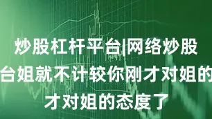 炒股杠杆平台|网络炒股杠杆平台姐就不计较你刚才对姐的态度了