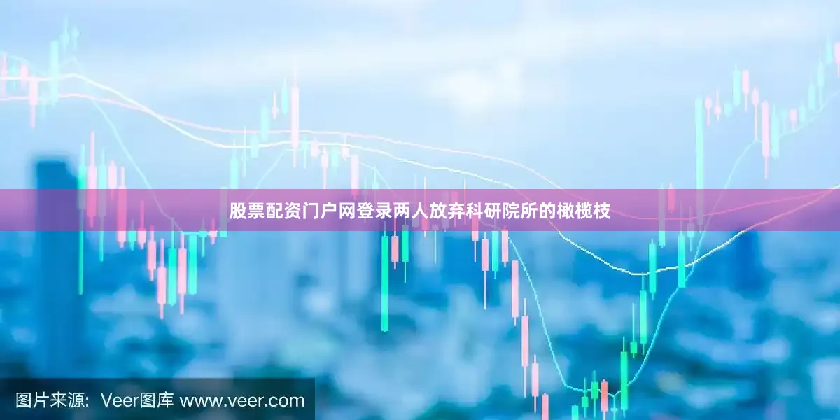 股票配资门户网登录两人放弃科研院所的橄榄枝