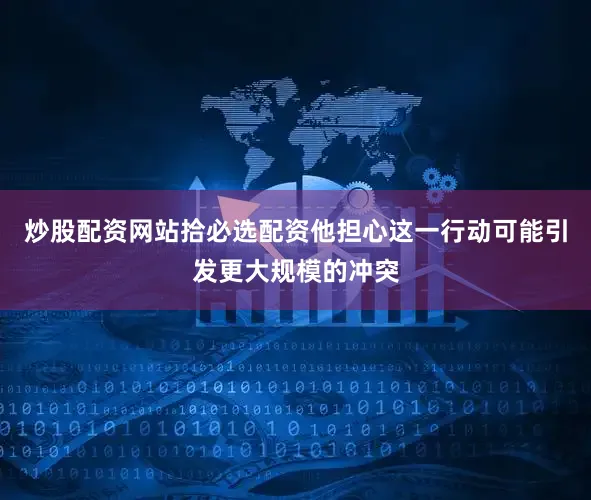 炒股配资网站拾必选配资他担心这一行动可能引发更大规模的冲突