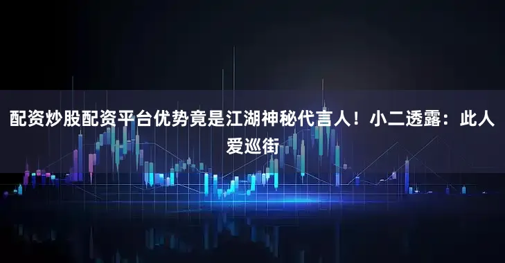 配资炒股配资平台优势竟是江湖神秘代言人！小二透露：此人爱巡街