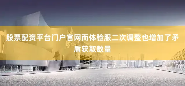 股票配资平台门户官网而体验服二次调整也增加了矛盾获取数量