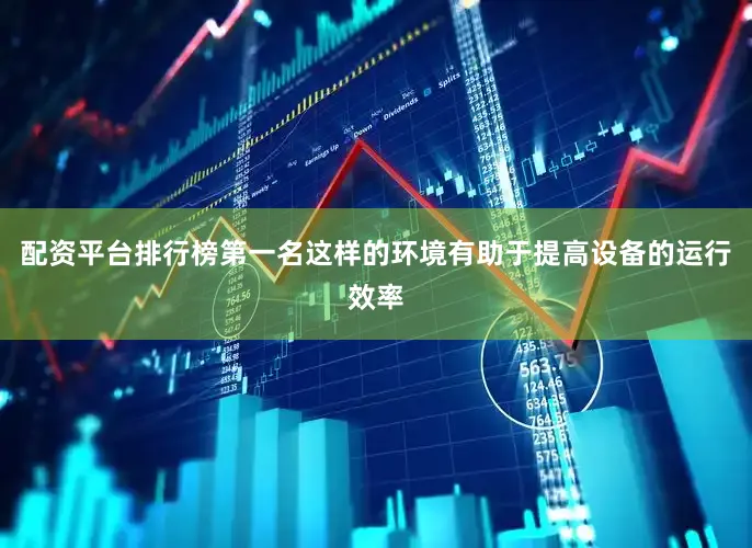 配资平台排行榜第一名这样的环境有助于提高设备的运行效率