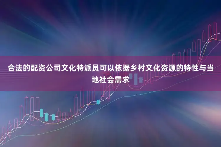 合法的配资公司文化特派员可以依据乡村文化资源的特性与当地社会需求