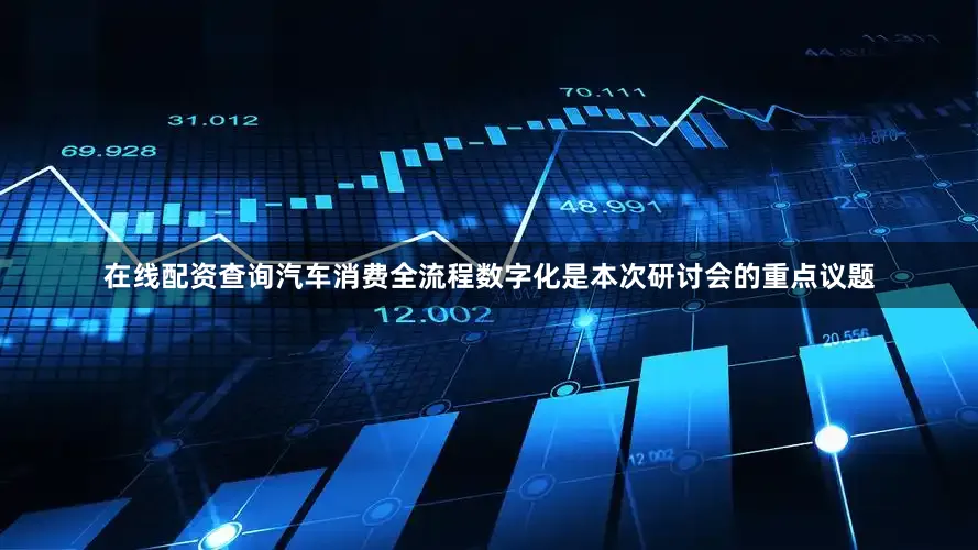 在线配资查询汽车消费全流程数字化是本次研讨会的重点议题