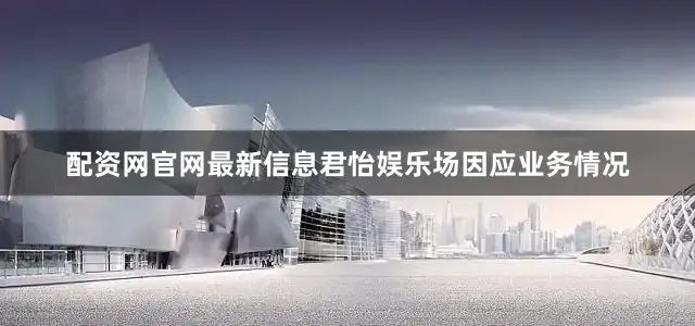 配资网官网最新信息君怡娱乐场因应业务情况