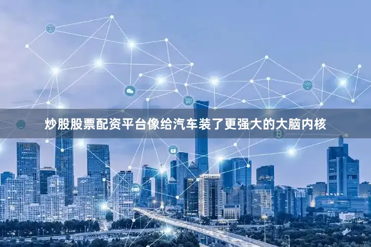 炒股股票配资平台像给汽车装了更强大的大脑内核