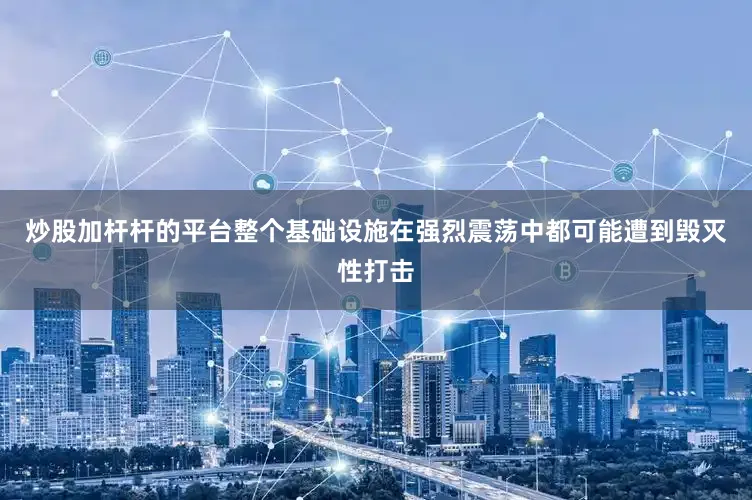 炒股加杆杆的平台整个基础设施在强烈震荡中都可能遭到毁灭性打击