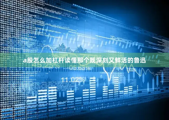 a股怎么加杠杆读懂那个既深刻又鲜活的鲁迅