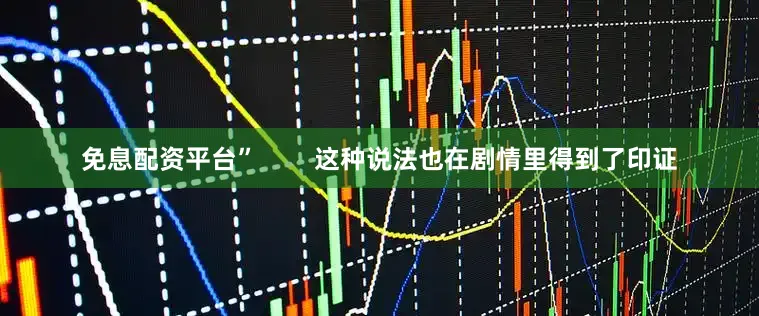 免息配资平台”        这种说法也在剧情里得到了印证
