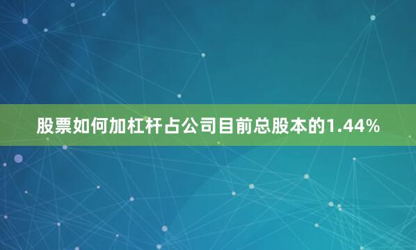 股票如何加杠杆占公司目前总股本的1.44%