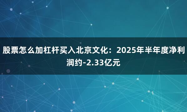 股票怎么加杠杆买入北京文化：2025年半年度净利润约-2.33亿元