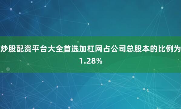 炒股配资平台大全首选加杠网占公司总股本的比例为1.28%