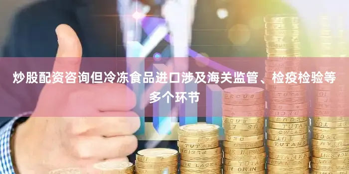 炒股配资咨询但冷冻食品进口涉及海关监管、检疫检验等多个环节