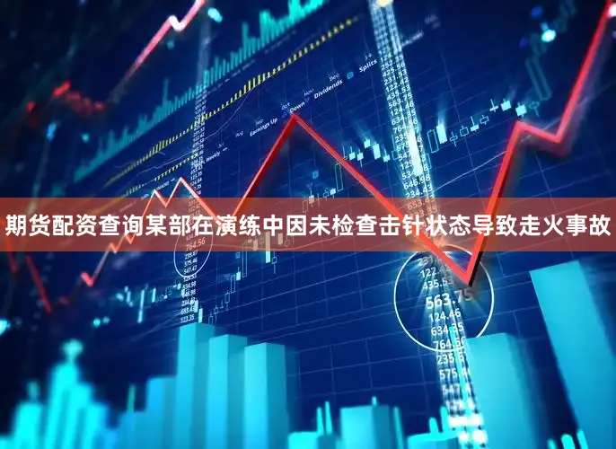 期货配资查询某部在演练中因未检查击针状态导致走火事故