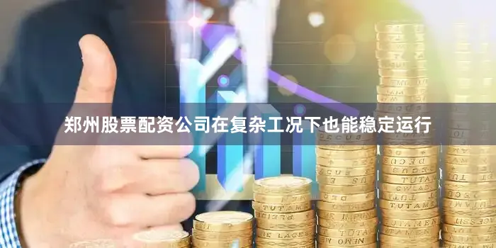 郑州股票配资公司在复杂工况下也能稳定运行